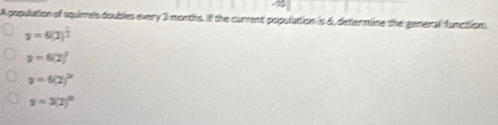 A population of squirrels doubles every 3 months. If the current population is 6, determine the general function
y=6(2)^ 1/2 
y=6(2)^x
y=6(2)^2
y=3(2)^x