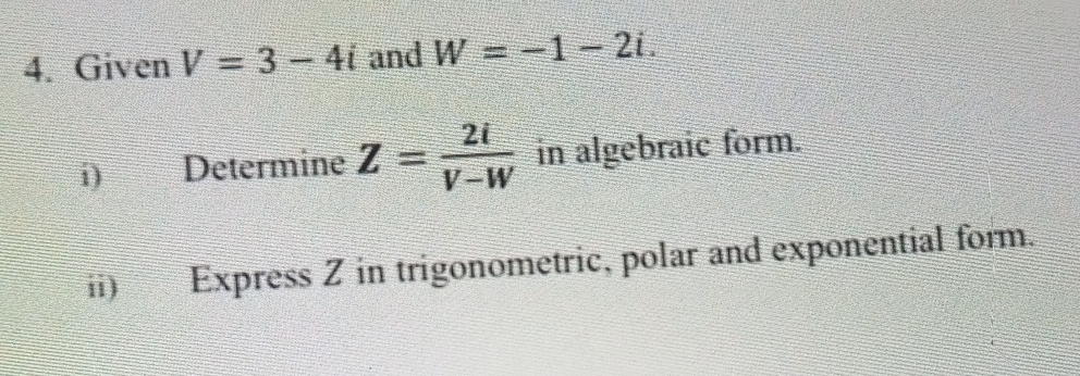 Given V=3-4i and W=-1-2i. 
i) Determine Z= 2i/V-W  in algebraic form. 
ii) Express Z in trigonometric, polar and exponential form.