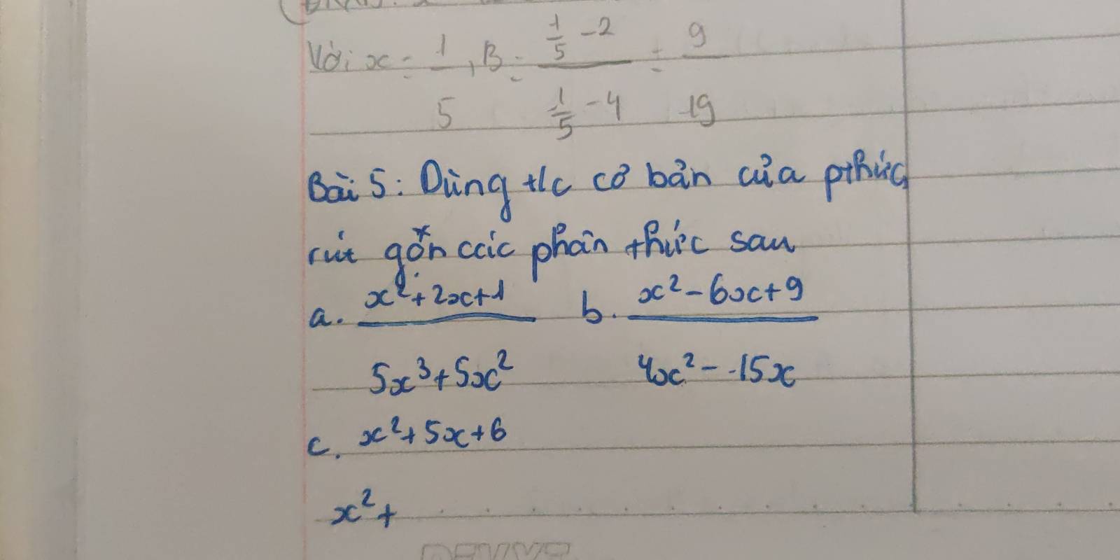 Uoi
x= 1/5 , B=frac  1/5 -2 1/5 -4= 9/19 
Bai 5: Ding the cǒ bàn cia pthic
sut gon ccic phan thirc san
a. _ x^2+2x+1 b. _ x^2-6x+9
5x^3+5x^2
4x^2-15x
C. x^2+5x+6
x^2+