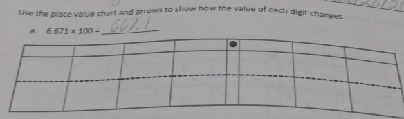 Use the place value chart and arrows to show how the value of each digit changes.
a. 6.671* 100=667.1 _