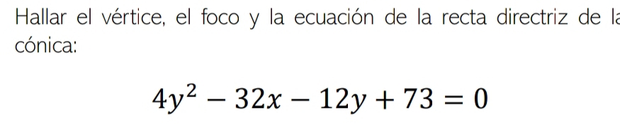 Hallar el vértice, el foco y la ecuación de la recta directriz de la 
cónica:
4y^2-32x-12y+73=0