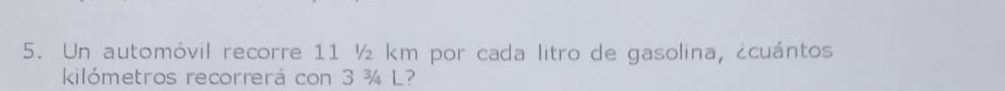 Un automóvil recorre 11 ½ km por cada litro de gasolina, ¿cuántos 
kilómetros recorrerá con 3 ¾ L?