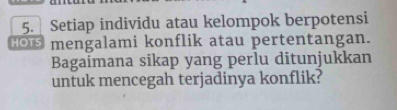 Setiap individu atau kelompok berpotensi 
mengalami konflik atau pertentangan. 
Bagaimana sikap yang perlu ditunjukkan 
untuk mencegah terjadinya konflik?