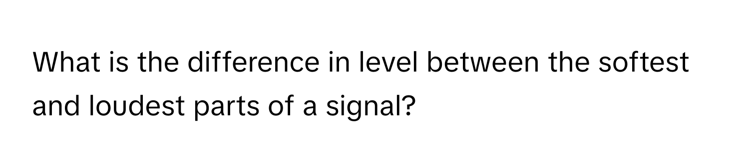 What is the difference in level between the softest and loudest parts of a signal?