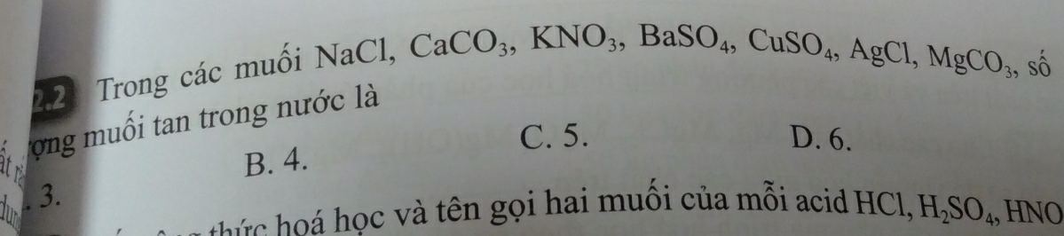 2.2 Trong các muồi
NaCl, CaCO_3, KNO_3, BaSO_4, CuSO_4, AgCl, MgCO_3. 
, số
ợng muối tan trong nước là
C. 5. D. 6.
atri
B. 4.
. 3.
á h tên gọi hai muối của mỗi acid HCl, H_2SO_4 ,, HNO