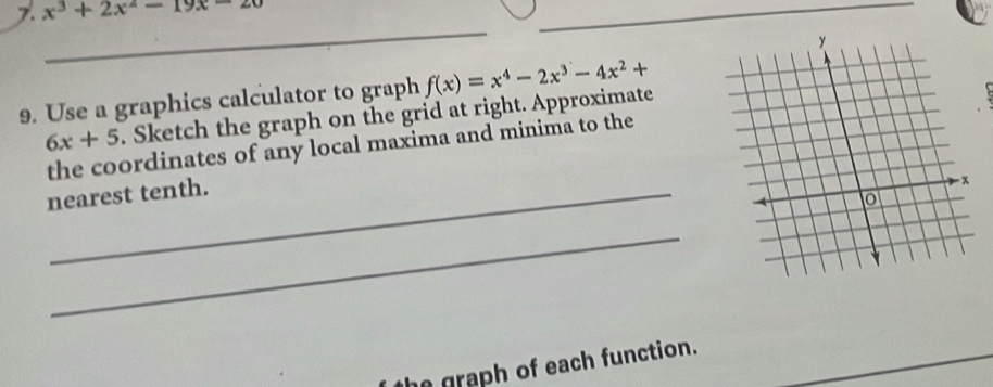 x^3+2x^2-19x-20
_
9. Use a graphics calculator to graph f(x)=x^4-2x^3-4x^2+
6x+5. Sketch the graph on the grid at right. Approximate
the coordinates of any local maxima and minima to the
nearest tenth.
_
he graph of each function.