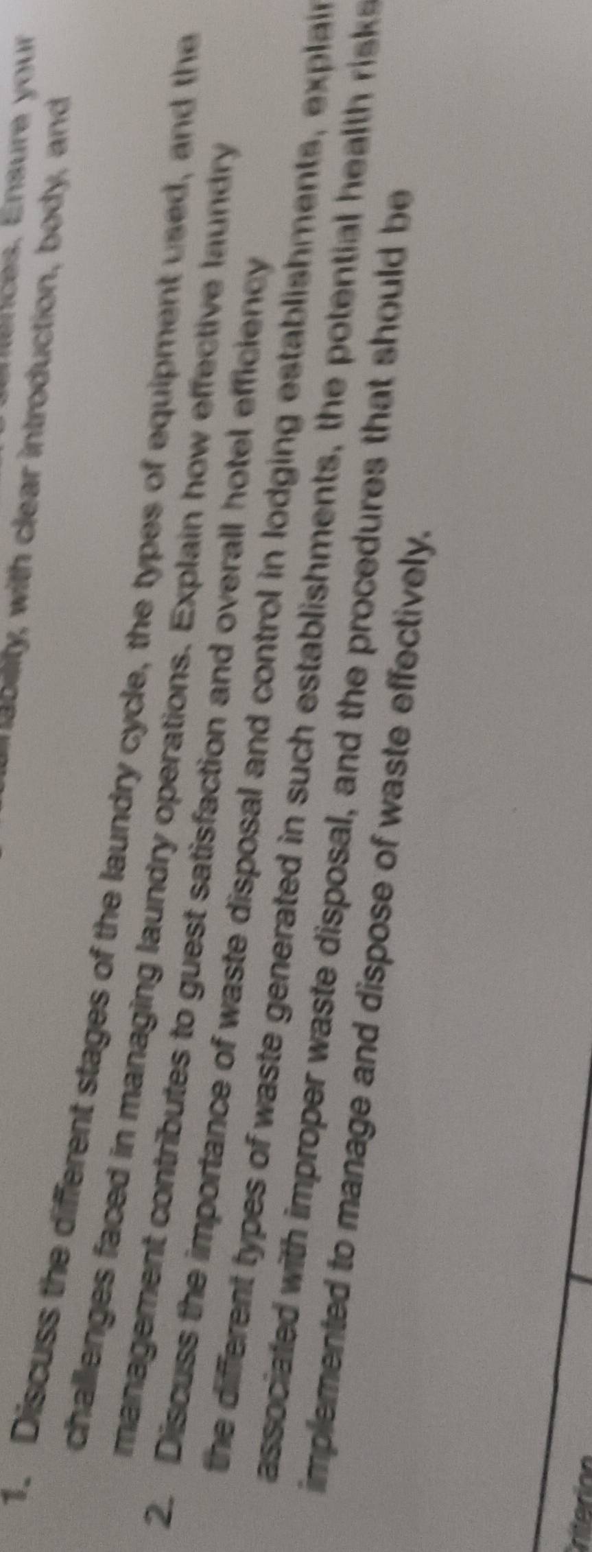 én e nces. Ensure your 
iu nability, with clear introduction, body, and 
1. Discuss the different stages of the laundry cycle, the types of equipment used, and the 
challenges faced in managing laundry operations. Explain how effective laundry 
management contributes to guest satisfaction and overall hotel efficiency 
2. Discuss the importance of waste disposal and control in lodging establishments, explain 
the different types of waste generated in such establishments, the potential health ris k 
associated with improper waste disposal, and the procedures that should be 
implemented to manage and dispose of waste effectively.