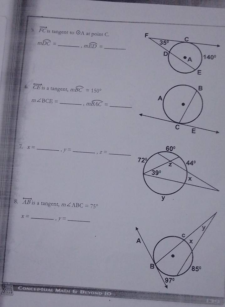 vector FC is tangent to odot A at point C.
mwidehat DC= _ mwidehat ED= _
6. overleftrightarrow CE is a tangent, mwidehat BC=150°
m∠ BCE= _ mwidehat BAC= _
. ,
7. x= _, y= _, z= _
8. overleftrightarrow AB is a tangent, m∠ ABC=75°
_ x=
, y= _
Conceptual Math & Beyond 10
139