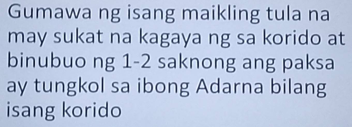 Gumawa ng isang maikling tula na 
may sukat na kagaya ng sa korido at 
binubuo ng 1-2 saknong ang paksa 
ay tungkol sa ibong Adarna bilang 
isang korido