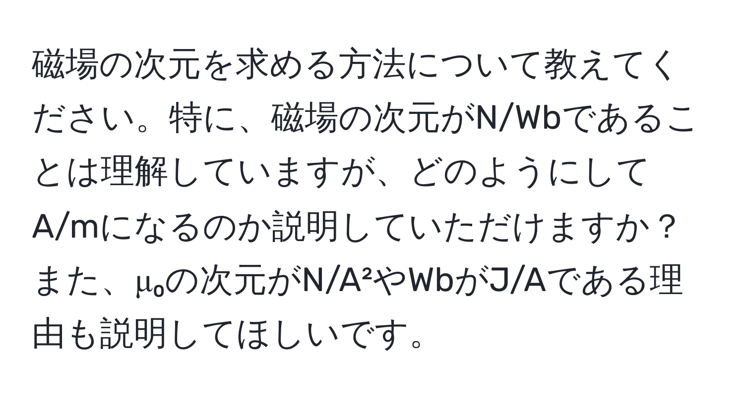 磁場の次元を求める方法について教えてください。特に、磁場の次元がN/Wbであることは理解していますが、どのようにしてA/mになるのか説明していただけますか？また、μ₀の次元がN/A²やWbがJ/Aである理由も説明してほしいです。