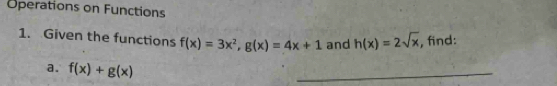 Operations on Functions
1. Given the functions f(x)=3x^2, g(x)=4x+1 and h(x)=2sqrt(x) , find:
a. f(x)+g(x)
_