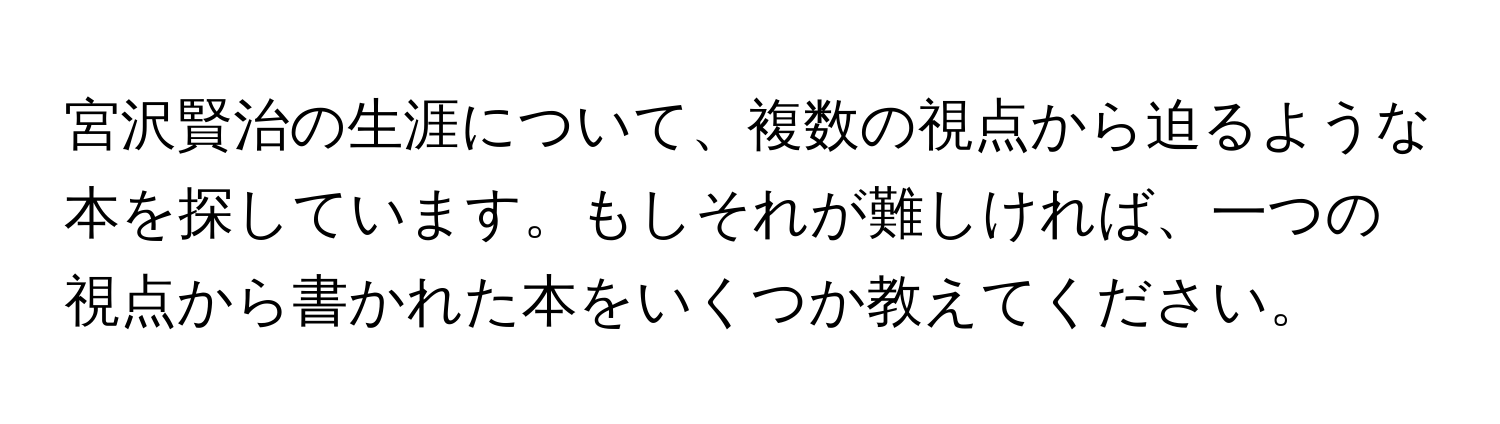 宮沢賢治の生涯について、複数の視点から迫るような本を探しています。もしそれが難しければ、一つの視点から書かれた本をいくつか教えてください。