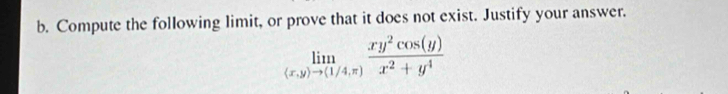 Compute the following limit, or prove that it does not exist. Justify your answer.
limlimits _(x,y)to (1/4,π ) xy^2cos (y)/x^2+y^4 