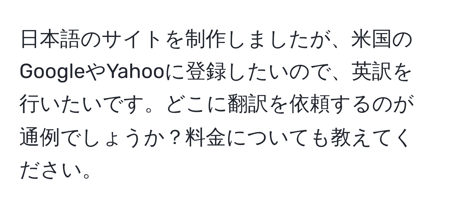 日本語のサイトを制作しましたが、米国のGoogleやYahooに登録したいので、英訳を行いたいです。どこに翻訳を依頼するのが通例でしょうか？料金についても教えてください。