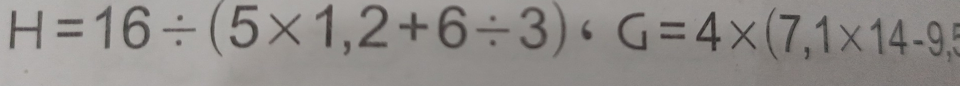 H=16/ (5* 1,2+6/ 3)· G=4* (7,1* 14-9,