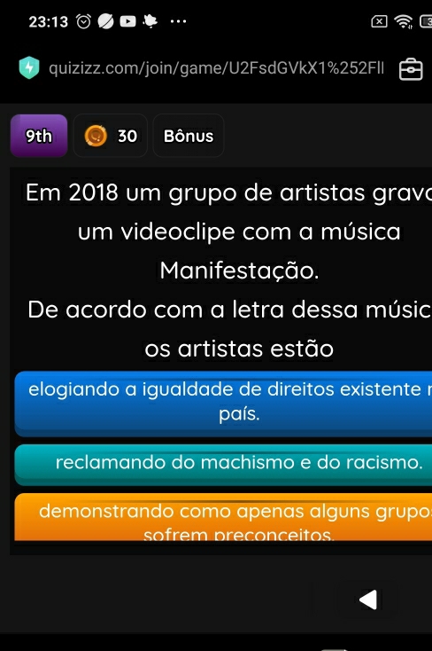 23:13 
quizizz.com/join/game/U2FsdGVkX1%252FII
9th 30 Bônus
Em 2018 um grupo de artistas gravo
um videoclipe com a música
Manifestação.
De acordo com a letra dessa músic
os artistas estão
elogiando a igualdade de direitos existente r
país.
reclamando do machismo e do racismo.
demonstrando como apenas alguns grupo:
sofrem preconceitos