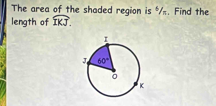 The area of the shaded region is ⁶/π. Find the
length of widehat IKJ.