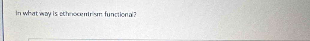 In what way is ethnocentrism functional?