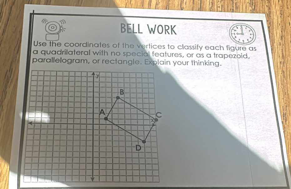 a 
BELL WORK 
Use the coordinates of the vertices to classify each figure as 
a quadrilateral with no special features, or as a trapezoid, 
parallelogram, or rectangle. Explain your thinking.