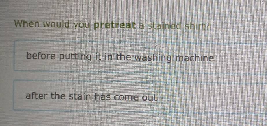 When would you pretreat a stained shirt? 
before putting it in the washing machine 
after the stain has come out