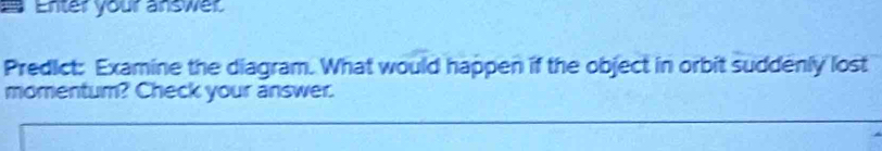 Enter your answer 
Predict: Examine the diagram. What would happen if the object in orbit suddenly lost 
momentum? Check your answer.