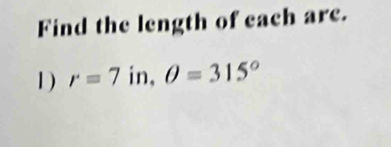 Find the length of each are. 
1 ) r=7 in, θ =315°