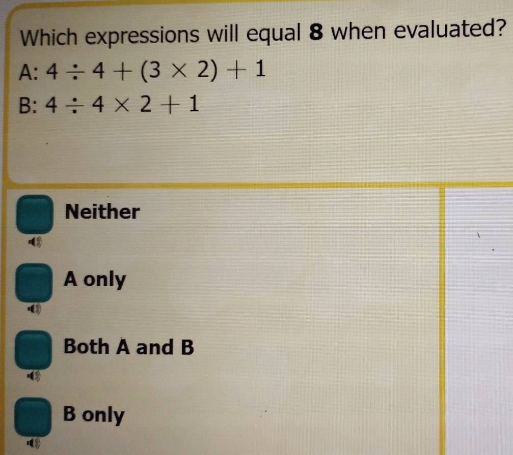 Which expressions will equal 8 when evaluated?
A: 4/ 4+(3* 2)+1
B: 4/ 4* 2+1
Neither
A only
Both A and B
B only