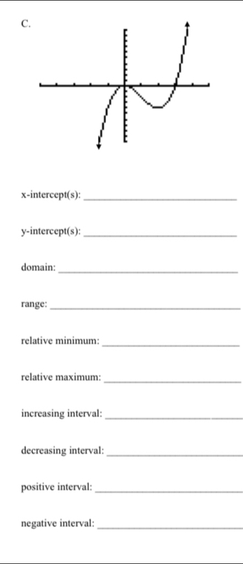 x-intercept(s):_ 
y-intercept(s):_ 
domain:_ 
range:_ 
relative minimum:_ 
relative maximum:_ 
increasing interval:_ 
decreasing interval:_ 
positive interval:_ 
negative interval:_