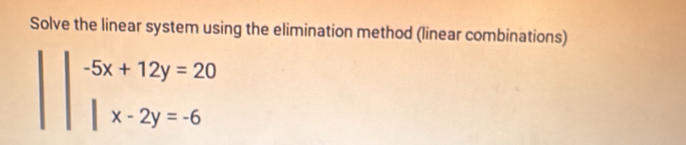 Solve the linear system using the elimination method (linear combinations)
||beginarrayr -5x+12y=20 |x-2y=-6endarray