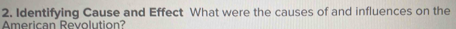 Identifying Cause and Effect What were the causes of and influences on the 
merican Revolution?