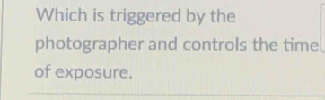 Which is triggered by the 
photographer and controls the time 
of exposure.