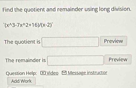 Find the quotient and remainder using long division.
^wedge (x^(wedge)3-7x^(wedge)2+16)/(x-2)^wedge 
The quotient is □ Preview 
The remainder is □ Preview 
Question Help: * Video Message instructor 
Add Work