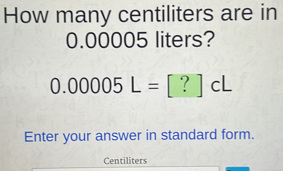 How many centiliters are in
0.00005 liters?
0.00005L=[?]cL
Enter your answer in standard form.
Centiliters