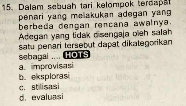 Dalam sebuah tari kelompok terdapat
penari yang melakukan adegan yang
berbeda dengan rencana awalnya.
Adegan yang tidak disengaja oleh salah
satu penari tersebut dapat dikategorikan
sebagai .... HOTS
a. improvisasi
b. eksplorasi
c. stilisasi
d. evaluasi