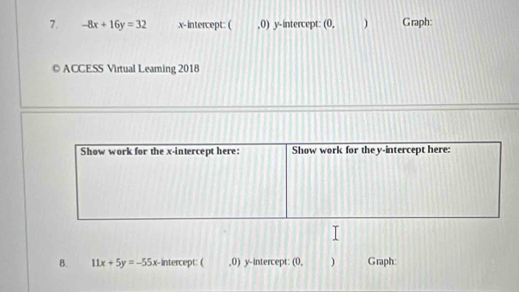 -8x+16y=32 x-intercept: ( ,0) y-intercept: (0, ) Graph:
ACCESS Virtual Leaming 2018
Show work for the x-intercept here: Show work for the y-intercept here:
8. 11x+5y=-55x- -intercept: ( ,0) y-intercept: (0, ) Graph: