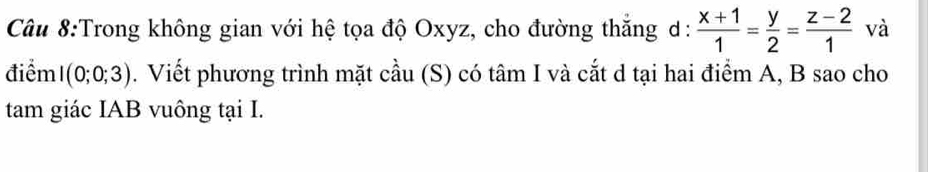 Trong không gian với hệ tọa độ Oxyz, cho đường thắng d:  (x+1)/1 = y/2 = (z-2)/1  và 
điểm I(0;0;3). Viết phương trình mặt cầu (S) có tâm I và cắt d tại hai điểm A, B sao cho 
tam giác IAB vuông tại I.