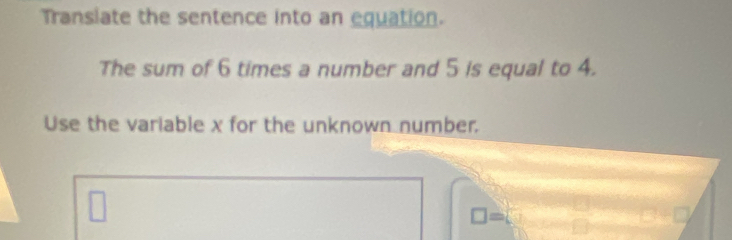 Transiate the sentence into an equation. 
The sum of 6 times a number and 5 is equal to 4. 
Use the variable x for the unknown number.
□ =