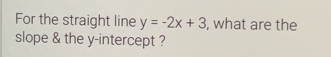 For the straight line y=-2x+3 , what are the 
slope & the y-intercept ?