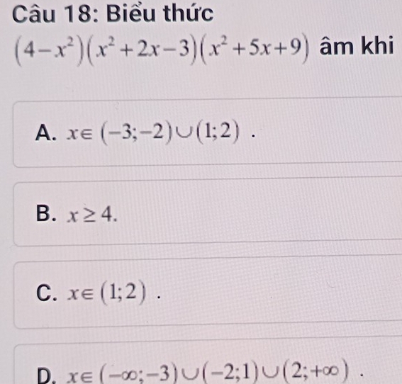 Biểu thức
(4-x^2)(x^2+2x-3)(x^2+5x+9) âm khi
A. x∈ (-3;-2)∪ (1;2).
B. x≥ 4.
C. x∈ (1;2).
D. x∈ (-∈fty ;-3)∪ (-2;1)∪ (2;+∈fty ).