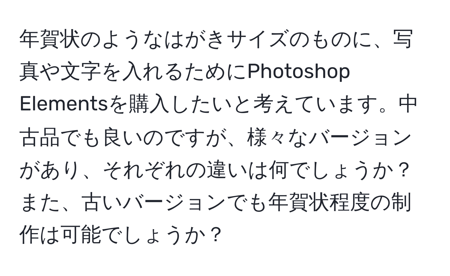 年賀状のようなはがきサイズのものに、写真や文字を入れるためにPhotoshop Elementsを購入したいと考えています。中古品でも良いのですが、様々なバージョンがあり、それぞれの違いは何でしょうか？また、古いバージョンでも年賀状程度の制作は可能でしょうか？