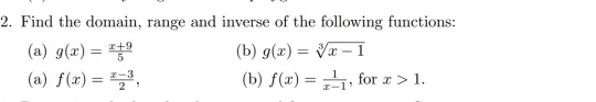 Find the domain, range and inverse of the following functions: 
(a) g(x)= (x+9)/5  (b) g(x)=sqrt[3](x-1)
(a) f(x)= (x-3)/2 , (b) f(x)= 1/x-1  , for x>1.