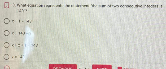What equation represents the statement "the sum of two consecutive integers is
143'' 2
x+1=143
x+143=y
x+x+1=143
x=143