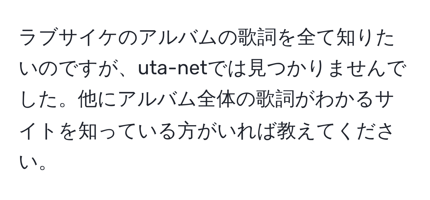 ラブサイケのアルバムの歌詞を全て知りたいのですが、uta-netでは見つかりませんでした。他にアルバム全体の歌詞がわかるサイトを知っている方がいれば教えてください。