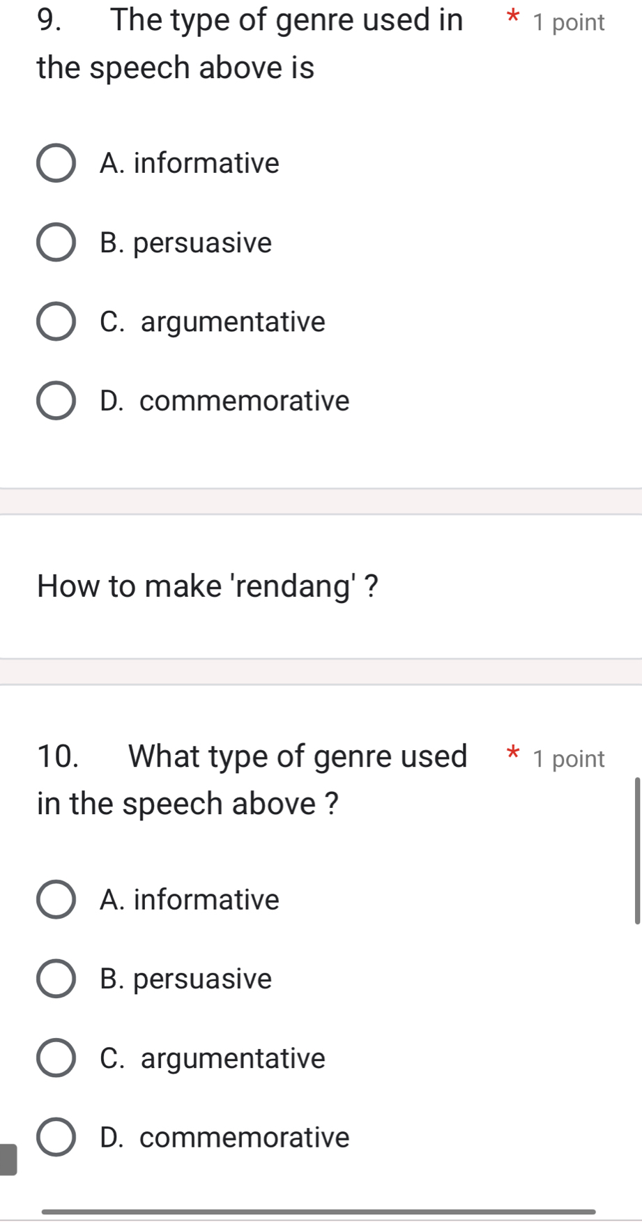 The type of genre used in * 1 point
the speech above is
A. informative
B. persuasive
C. argumentative
D. commemorative
How to make 'rendang' ?
10. What type of genre used * 1 point
in the speech above ?
A. informative
B. persuasive
C. argumentative
D. commemorative