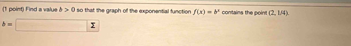 Find a value b>0 so that the graph of the exponential function f(x)=b^x contains the point (2,1/4).
b=□ sumlimits