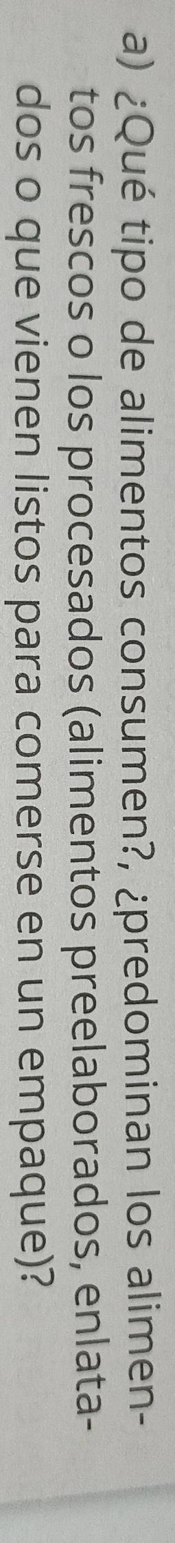 ¿Qué tipo de alimentos consumen?, ¿predominan los alimen- 
tos frescos o los procesados (alimentos preelaborados, enlata- 
dos o que vienen listos para comerse en un empaque)?