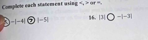 Complete each statement using , or =. 
5. -|-4| 7 |-5|
16. |3|bigcirc -|-3|