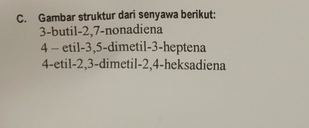 Gambar struktur dari senyawa berikut:
3-butil -2, 7 -nonadiena
4 - etil -3, 5 -dimetil -3 -heptena
4 -etil -2, 3 -dimetil -2, 4 -heksadiena