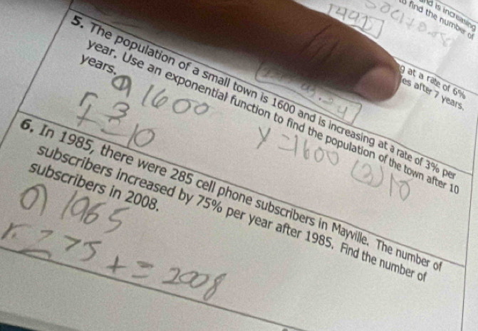 is increasin 
find the number
years. 
at a rate of 6%
es after 7 years
The population of a small town is 1600 and is increasing at arate of 3%
ear. Use an exponential function to find the population of the town after 
subscribers in 2008 
. In 1985, there were 285 cell phone subscribers in Mayville. The number 
ubscribers increased by 75% per year after 1985. Find the number