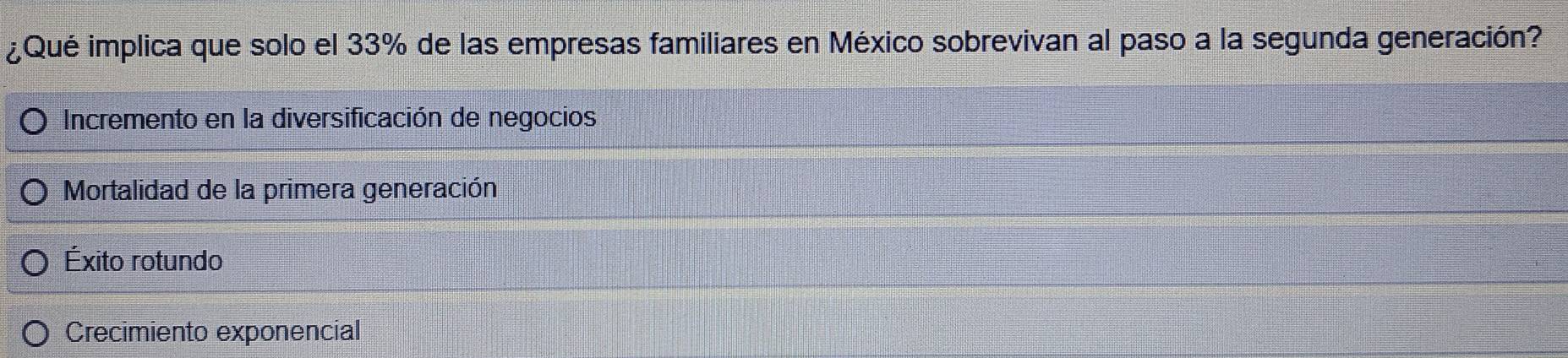 ¿Qué implica que solo el 33% de las empresas familiares en México sobrevivan al paso a la segunda generación?
Incremento en la diversificación de negocios
Mortalidad de la primera generación
Éxito rotundo
Crecimiento exponencial